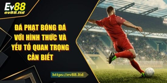 Đá Phạt Bóng Đá Với Hình Thức Và Yếu Tố Quan Trọng Cần Biết